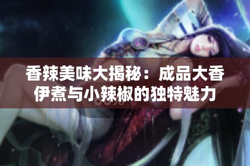 香辣美味大揭秘：成品大香伊煮与小辣椒的独特魅力