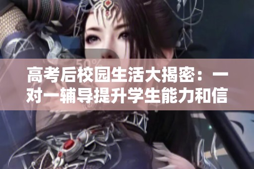 高考后校园生活大揭密：一对一辅导提升学生能力和信心