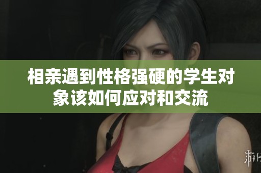 相亲遇到性格强硬的学生对象该如何应对和交流