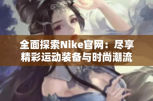 全面探索Nike官网：尽享精彩运动装备与时尚潮流