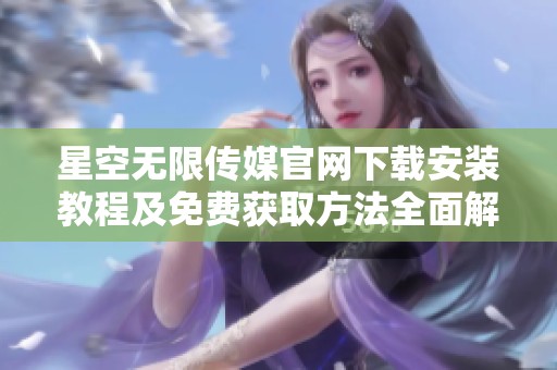 星空无限传媒官网下载安装教程及免费获取方法全面解析