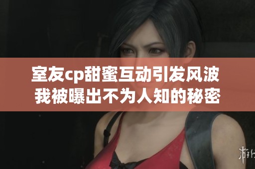 室友cp甜蜜互动引发风波 我被曝出不为人知的秘密