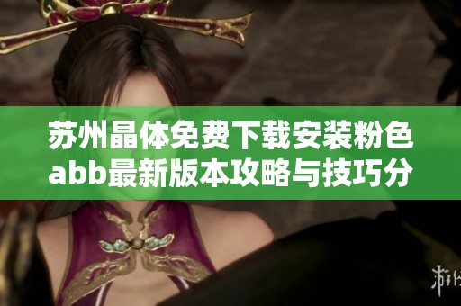 苏州晶体免费下载安装粉色abb最新版本攻略与技巧分享