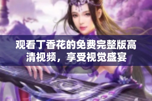 观看丁香花的免费完整版高清视频，享受视觉盛宴