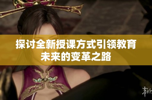 探讨全新授课方式引领教育未来的变革之路