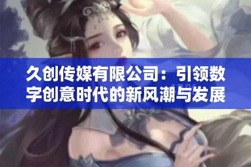 久创传媒有限公司：引领数字创意时代的新风潮与发展机会