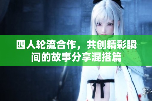 四人轮流合作，共创精彩瞬间的故事分享混搭篇