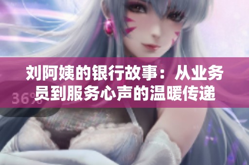 刘阿姨的银行故事：从业务员到服务心声的温暖传递