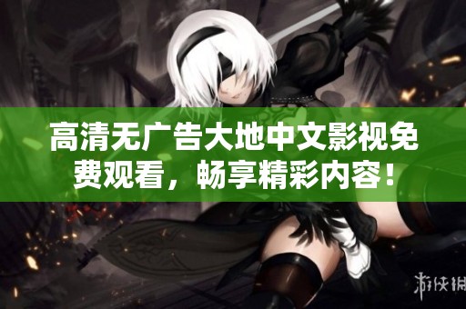 高清无广告大地中文影视免费观看，畅享精彩内容！