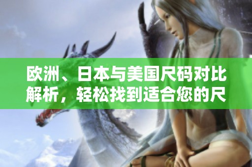 欧洲、日本与美国尺码对比解析，轻松找到适合您的尺码