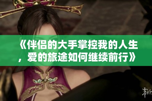 《伴侣的大手掌控我的人生，爱的旅途如何继续前行》