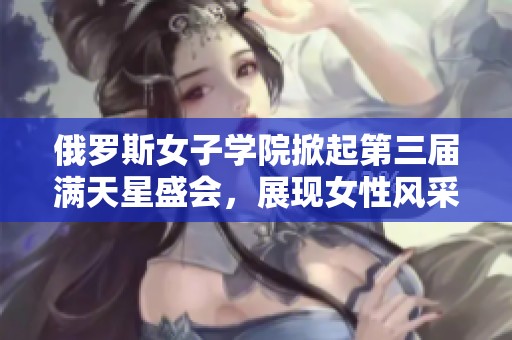 俄罗斯女子学院掀起第三届满天星盛会，展现女性风采与力量