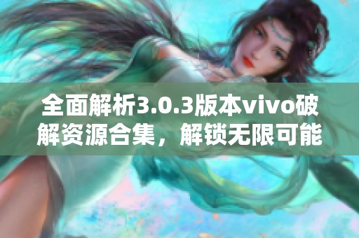 全面解析3.0.3版本vivo破解资源合集，解锁无限可能