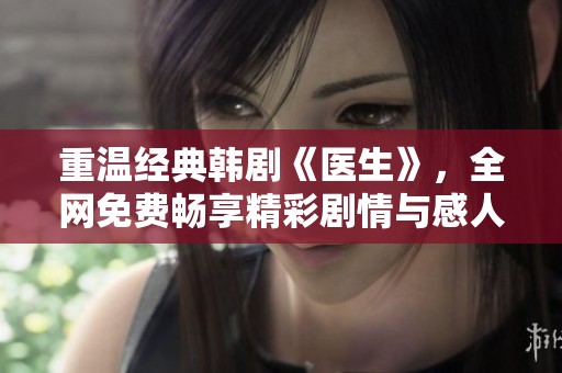 重温经典韩剧《医生》，全网免费畅享精彩剧情与感人故事