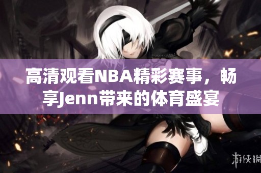 高清观看NBA精彩赛事，畅享Jenn带来的体育盛宴