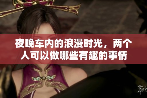 夜晚车内的浪漫时光，两个人可以做哪些有趣的事情