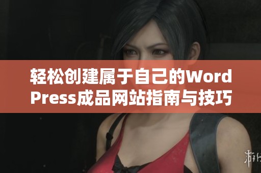 轻松创建属于自己的WordPress成品网站指南与技巧分享