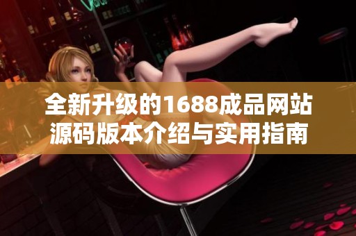 全新升级的1688成品网站源码版本介绍与实用指南