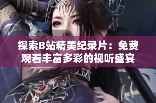 探索B站精美纪录片：免费观看丰富多彩的视听盛宴