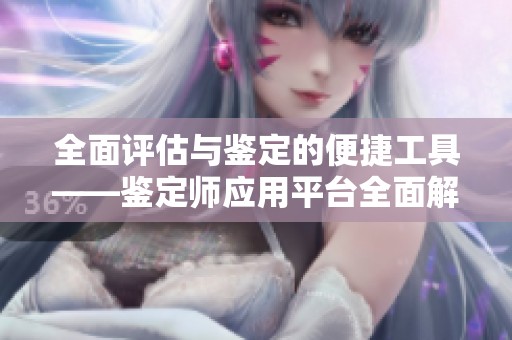 全面评估与鉴定的便捷工具——鉴定师应用平台全面解析