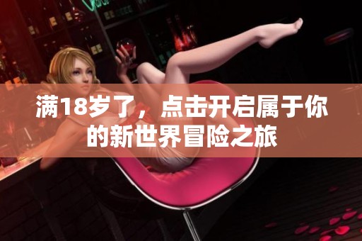 满18岁了，点击开启属于你的新世界冒险之旅