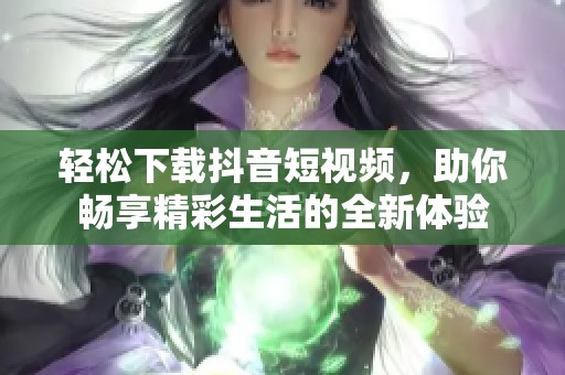 轻松下载抖音短视频，助你畅享精彩生活的全新体验