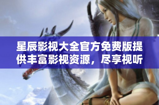 星辰影视大全官方免费版提供丰富影视资源，尽享视听盛宴