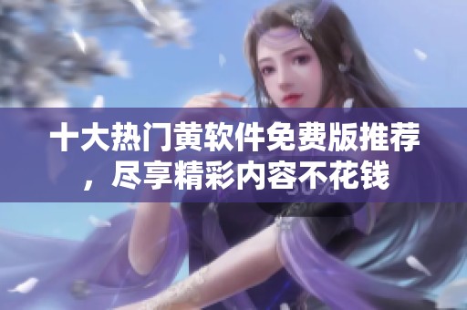 十大热门黄软件免费版推荐，尽享精彩内容不花钱