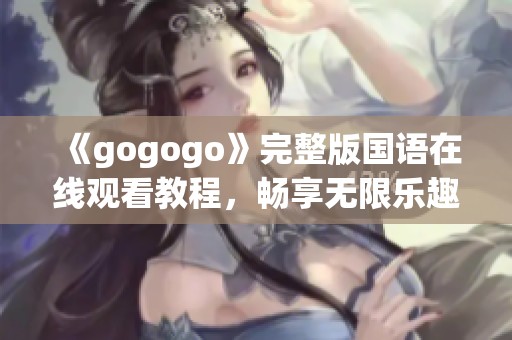 《gogogo》完整版国语在线观看教程，畅享无限乐趣与精彩！