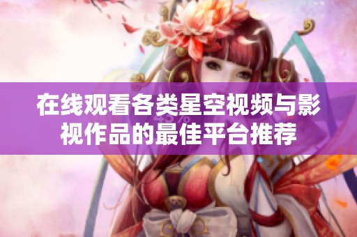 在线观看各类星空视频与影视作品的最佳平台推荐