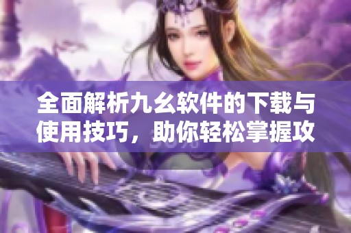 全面解析九幺软件的下载与使用技巧，助你轻松掌握攻略