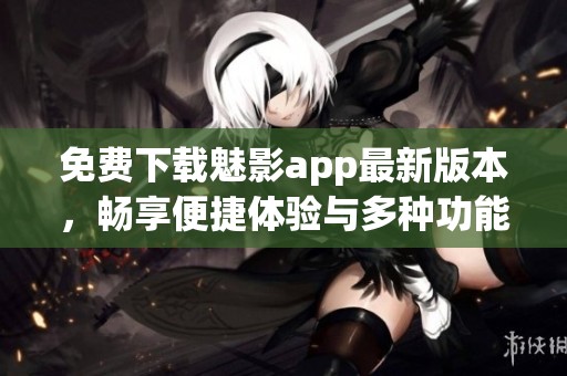 免费下载魅影app最新版本，畅享便捷体验与多种功能