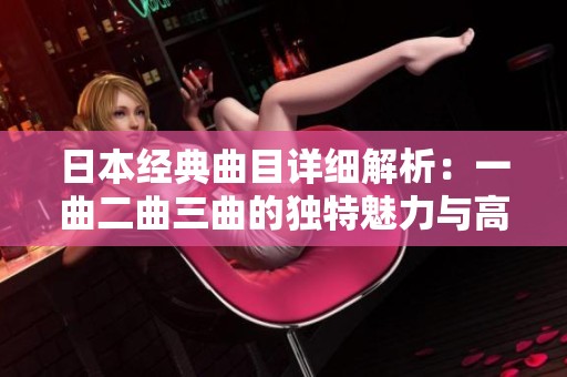 日本经典曲目详细解析：一曲二曲三曲的独特魅力与高清呈现