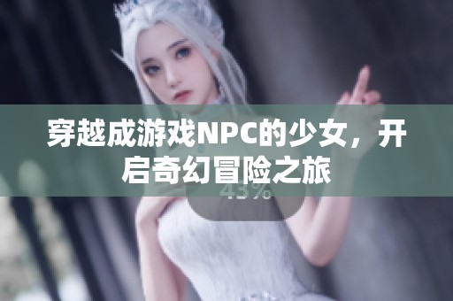 穿越成游戏NPC的少女，开启奇幻冒险之旅