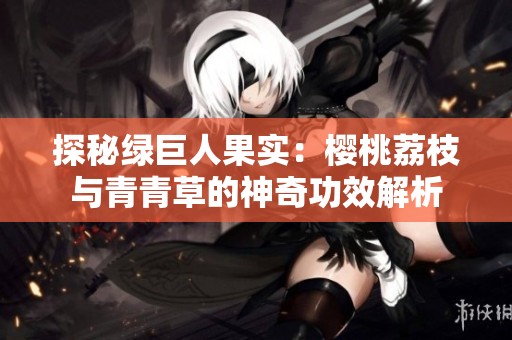 探秘绿巨人果实：樱桃荔枝与青青草的神奇功效解析