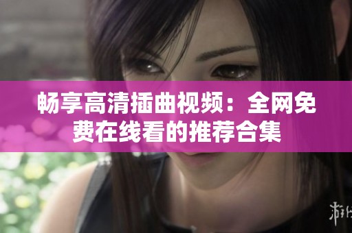 畅享高清插曲视频：全网免费在线看的推荐合集