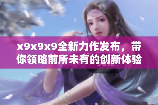x9x9x9全新力作发布，带你领略前所未有的创新体验