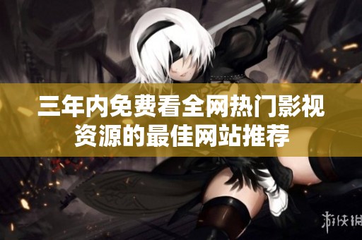 三年内免费看全网热门影视资源的最佳网站推荐