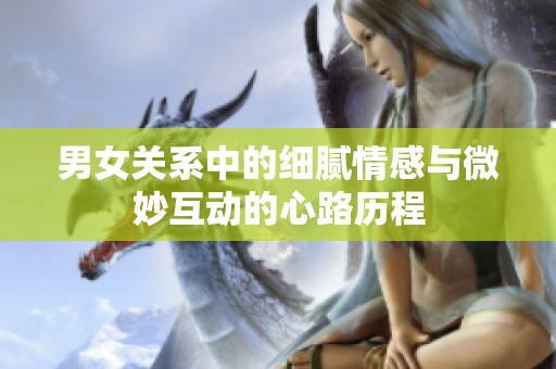 男女关系中的细腻情感与微妙互动的心路历程