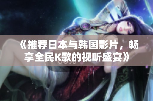 《推荐日本与韩国影片，畅享全民K歌的视听盛宴》