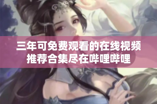 三年可免费观看的在线视频推荐合集尽在哔哩哔哩