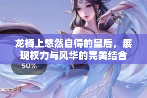 龙椅上悠然自得的皇后，展现权力与风华的完美结合