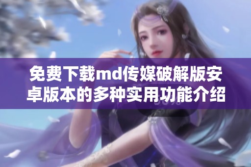 免费下载md传媒破解版安卓版本的多种实用功能介绍