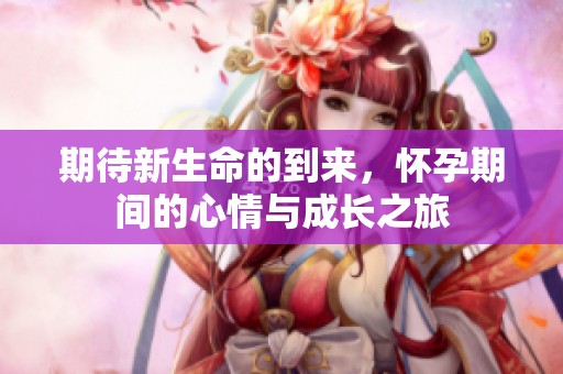期待新生命的到来，怀孕期间的心情与成长之旅