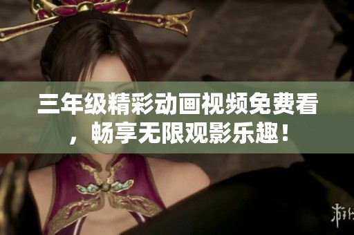 三年级精彩动画视频免费看，畅享无限观影乐趣！