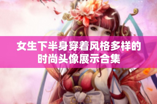 女生下半身穿着风格多样的时尚头像展示合集