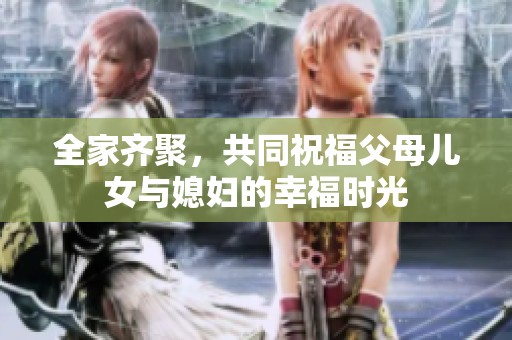 全家齐聚，共同祝福父母儿女与媳妇的幸福时光