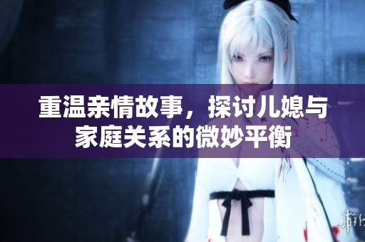 重温亲情故事，探讨儿媳与家庭关系的微妙平衡