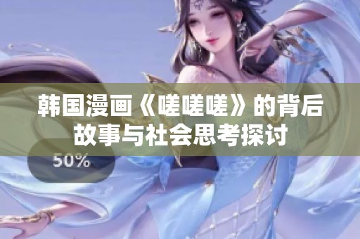 韩国漫画《嗟嗟嗟》的背后故事与社会思考探讨