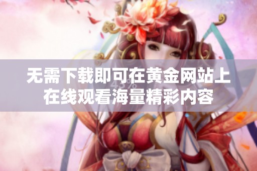 无需下载即可在黄金网站上在线观看海量精彩内容